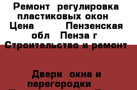 Ремонт, регулировка пластиковых окон › Цена ­ 200 - Пензенская обл., Пенза г. Строительство и ремонт » Двери, окна и перегородки   . Пензенская обл.,Пенза г.